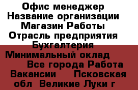 Офис-менеджер › Название организации ­ Магазин Работы › Отрасль предприятия ­ Бухгалтерия › Минимальный оклад ­ 20 000 - Все города Работа » Вакансии   . Псковская обл.,Великие Луки г.